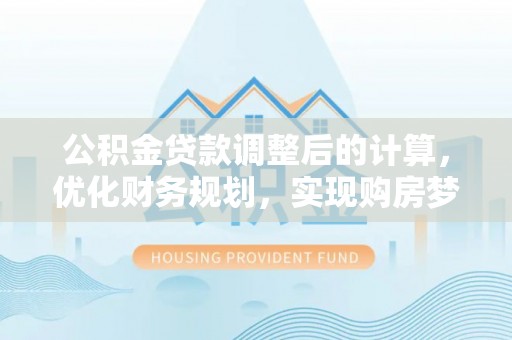 太原公积金贷款调整后的计算，优化财务规划，实现购房梦想