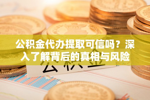 太原公积金代办提取可信吗？深入了解背后的真相与风险