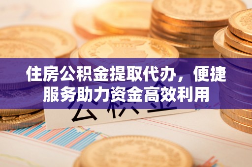 太原住房公积金提取代办，便捷服务助力资金高效利用