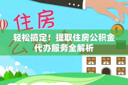 太原轻松搞定！提取住房公积金代办服务全解析