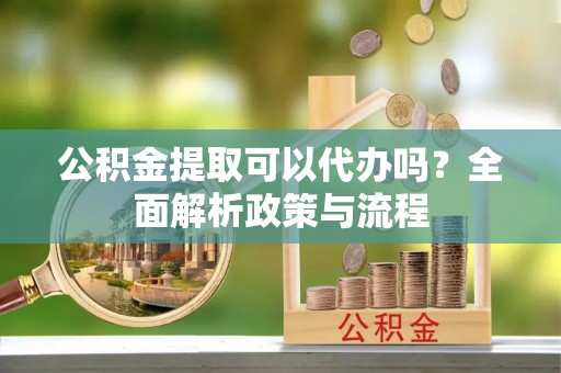 太原公积金提取可以代办吗？全面解析政策与流程