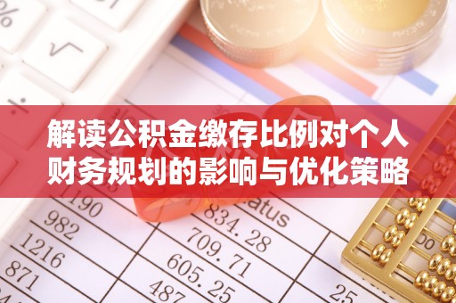 太原解读公积金缴存比例对个人财务规划的影响与优化策略