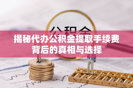 太原揭秘代办公积金提取手续费背后的真相与选择