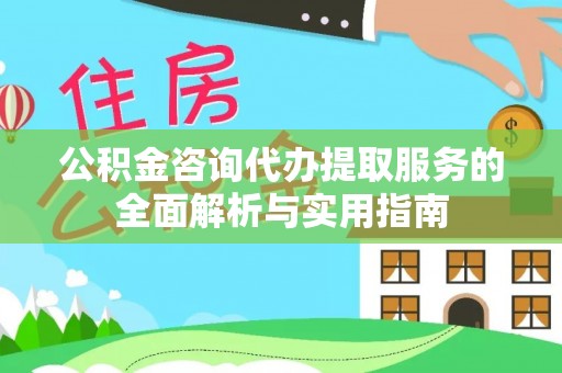 太原公积金咨询代办提取服务的全面解析与实用指南