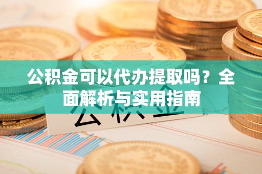太原公积金可以代办提取吗？全面解析与实用指南