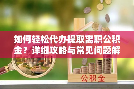 太原如何轻松代办提取离职公积金？详细攻略与常见问题解析