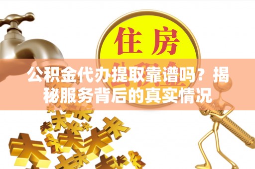 太原公积金代办提取靠谱吗？揭秘服务背后的真实情况