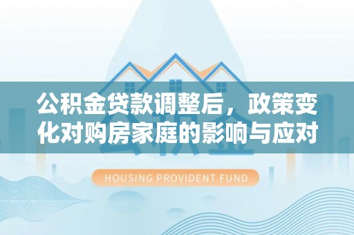 太原公积金贷款调整后，政策变化对购房家庭的影响与应对策略