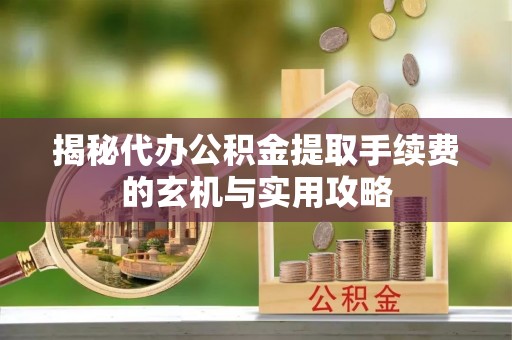 太原揭秘代办公积金提取手续费的玄机与实用攻略