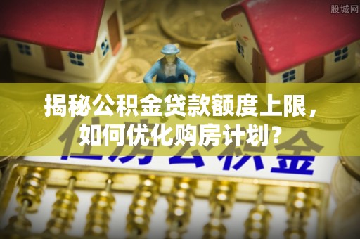 太原揭秘公积金贷款额度上限，如何优化购房计划？