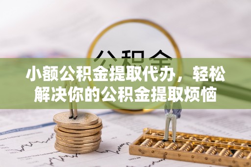 太原小额公积金提取代办，轻松解决你的公积金提取烦恼