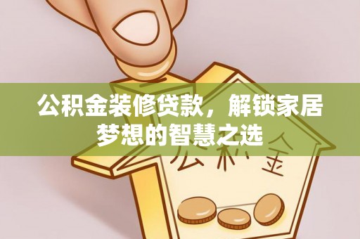 太原公积金装修贷款，解锁家居梦想的智慧之选