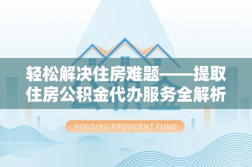 太原轻松解决住房难题——提取住房公积金代办服务全解析
