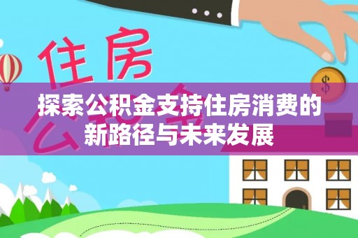 太原探索公积金支持住房消费的新路径与未来发展