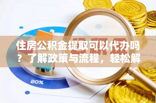太原住房公积金提取可以代办吗？了解政策与流程，轻松解决你的疑问