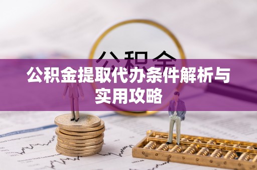 太原公积金提取代办条件解析与实用攻略