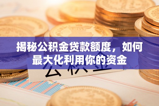太原揭秘公积金贷款额度，如何最大化利用你的资金