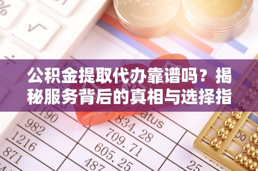 太原公积金提取代办靠谱吗？揭秘服务背后的真相与选择指南