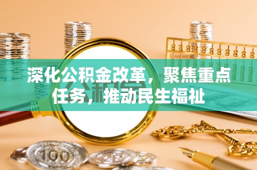 太原深化公积金改革，聚焦重点任务，推动民生福祉