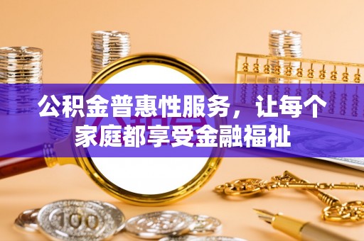 太原公积金普惠性服务，让每个家庭都享受金融福祉