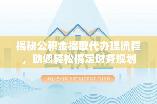 太原揭秘公积金提取代办理流程，助您轻松搞定财务规划