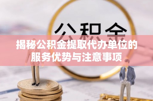 太原揭秘公积金提取代办单位的服务优势与注意事项