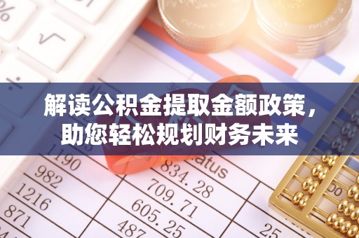 太原解读公积金提取金额政策，助您轻松规划财务未来