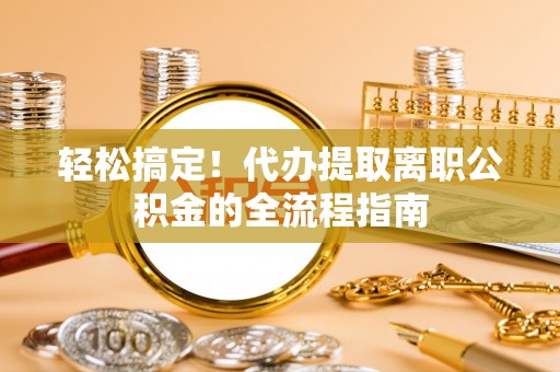太原轻松搞定！代办提取离职公积金的全流程指南