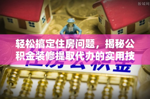 太原轻松搞定住房问题，揭秘公积金装修提取代办的实用技巧