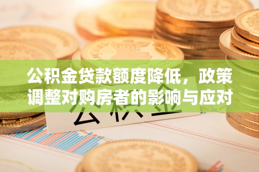 太原公积金贷款额度降低，政策调整对购房者的影响与应对策略
