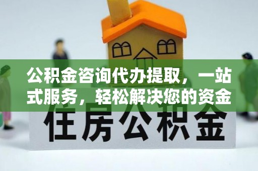 太原公积金咨询代办提取，一站式服务，轻松解决您的资金需求