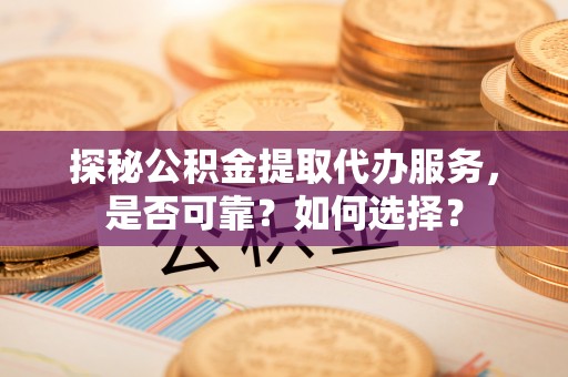 太原探秘公积金提取代办服务，是否可靠？如何选择？