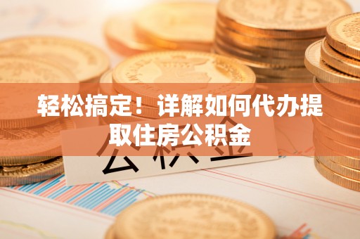 太原轻松搞定！详解如何代办提取住房公积金