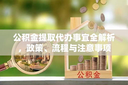 太原公积金提取代办事宜全解析，政策、流程与注意事项