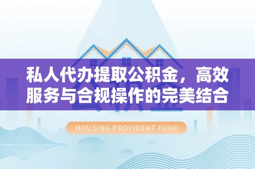 太原私人代办提取公积金，高效服务与合规操作的完美结合