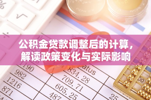 太原公积金贷款调整后的计算，解读政策变化与实际影响
