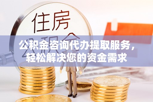 太原公积金咨询代办提取服务，轻松解决您的资金需求