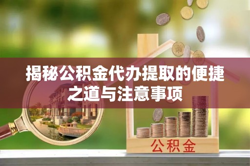 太原揭秘公积金代办提取的便捷之道与注意事项