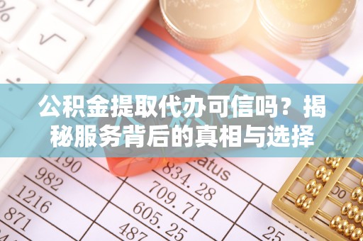 太原公积金提取代办可信吗？揭秘服务背后的真相与选择