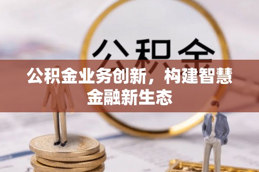 太原公积金业务创新，构建智慧金融新生态