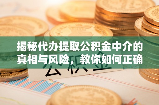 太原揭秘代办提取公积金中介的真相与风险，教你如何正确操作