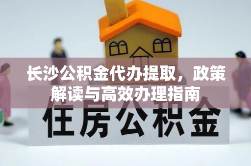 太原长沙公积金代办提取，政策解读与高效办理指南