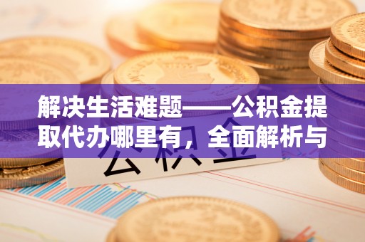太原解决生活难题——公积金提取代办哪里有，全面解析与服务推荐