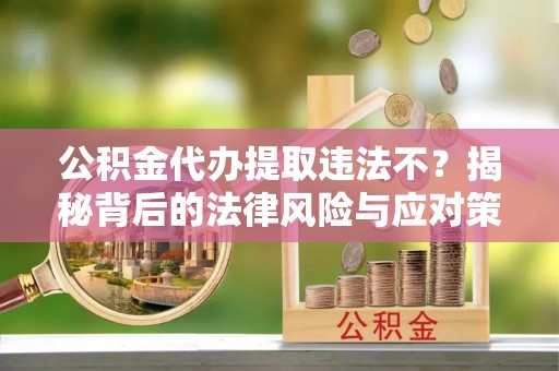 太原公积金代办提取违法不？揭秘背后的法律风险与应对策略