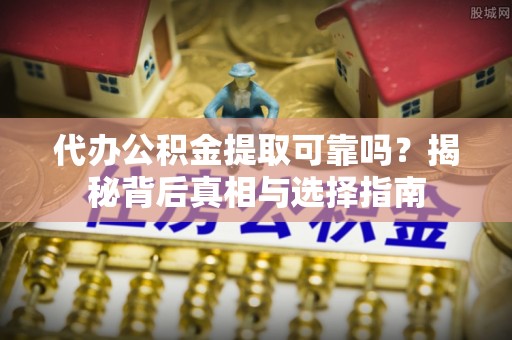 太原代办公积金提取可靠吗？揭秘背后真相与选择指南
