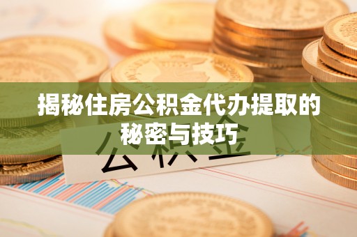 太原揭秘住房公积金代办提取的秘密与技巧