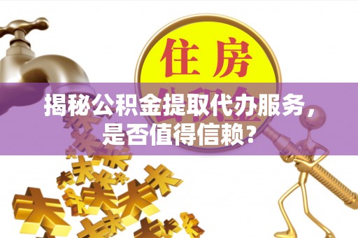 太原揭秘公积金提取代办服务，是否值得信赖？
