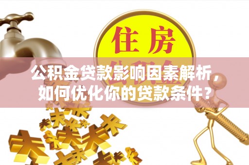 太原公积金贷款影响因素解析，如何优化你的贷款条件？