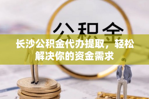 太原长沙公积金代办提取，轻松解决你的资金需求