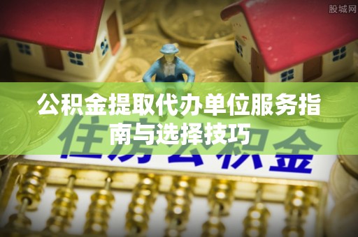 太原公积金提取代办单位服务指南与选择技巧